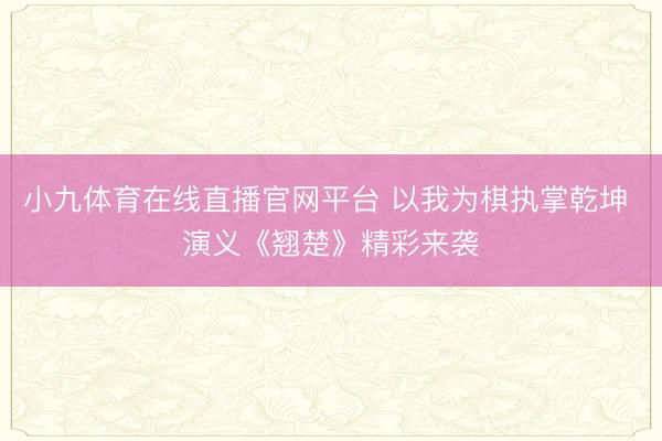 小九体育在线直播官网平台 以我为棋执掌乾坤 演义《翘楚》精彩来袭