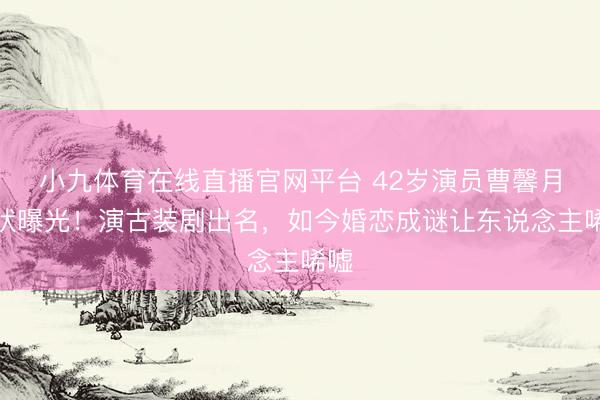 小九体育在线直播官网平台 42岁演员曹馨月现状曝光!演古装剧出名,如今婚恋成谜让东说念主唏嘘