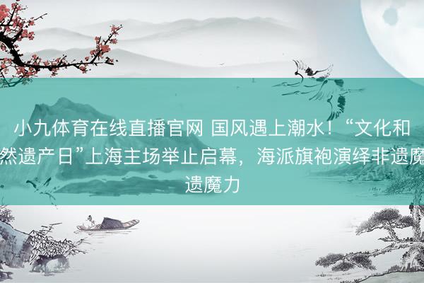 小九体育在线直播官网 国风遇上潮水!“文化和当然遗产日”上海主场举止启幕,海派旗袍演绎非遗魔力