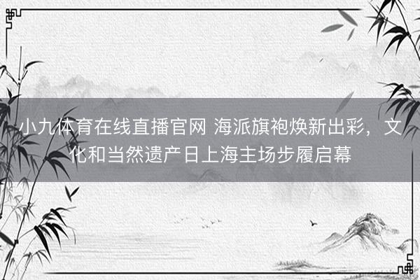 小九体育在线直播官网 海派旗袍焕新出彩，文化和当然遗产日上海主场步履启幕
