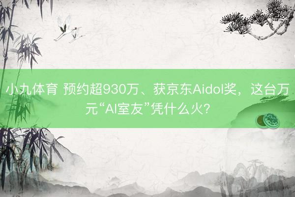 小九体育 预约超930万、获京东Aidol奖,这台万元“AI室友”凭什么火?