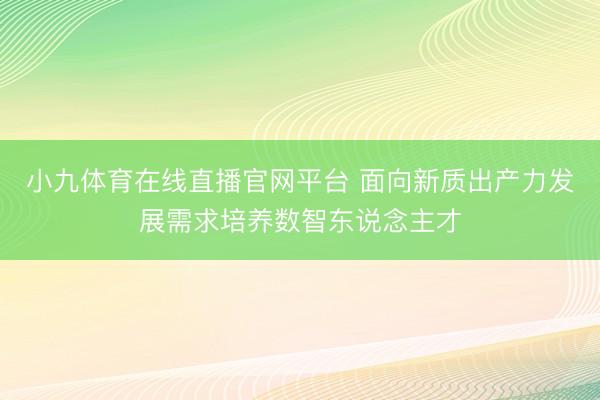 小九体育在线直播官网平台 面向新质出产力发展需求培养数智东说念主才
