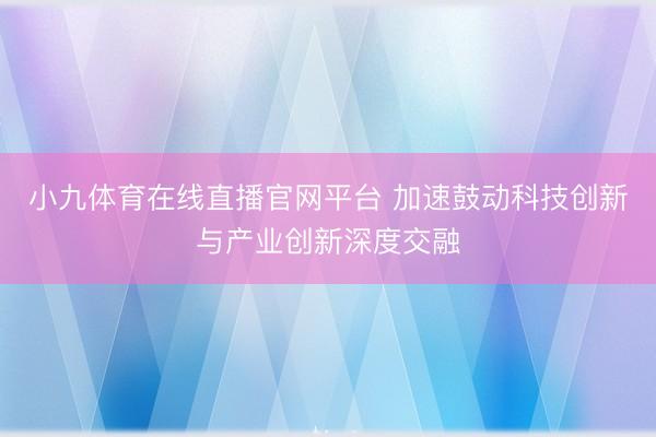 小九体育在线直播官网平台 加速鼓动科技创新与产业创新深度交融