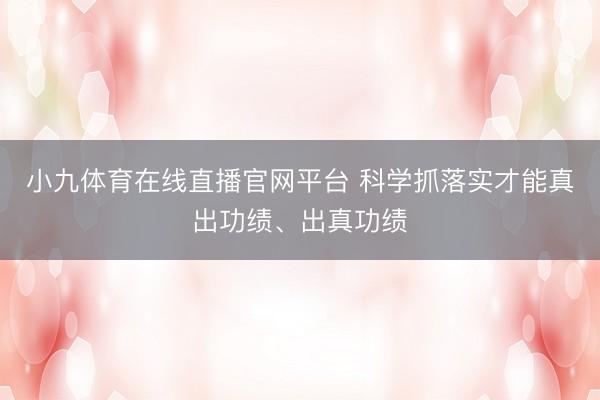 小九体育在线直播官网平台 科学抓落实才能真出功绩、出真功绩