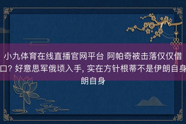 小九体育在线直播官网平台 阿帕奇被击落仅仅借口? 好意思军俄顷入手， 实在方针根蒂不是伊朗自身