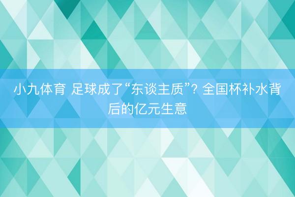 小九体育 足球成了“东谈主质”? 全国杯补水背后的亿元生意