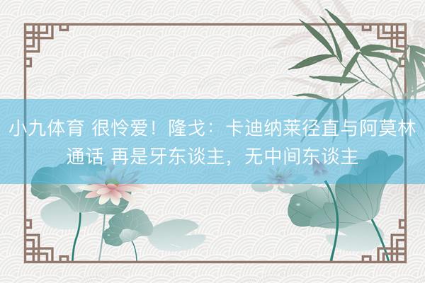 小九体育 很怜爱!隆戈:卡迪纳莱径直与阿莫林通话 再是牙东谈主,无中间东谈主