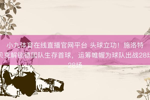 小九体育在线直播官网平台 头球立功！施洛特贝克解锁德国队生存首球，运筹帷幄为球队出战28场