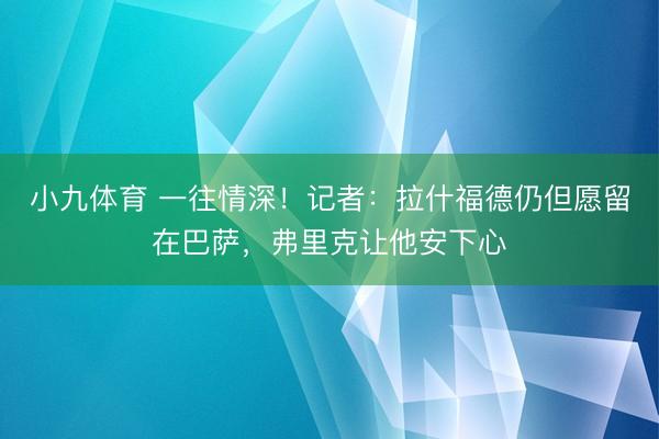小九体育 一往情深!记者:拉什福德仍但愿留在巴萨,弗里克让他安下心