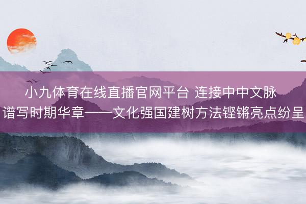 小九体育在线直播官网平台 连接中中文脉 谱写时期华章——文化强国建树方法铿锵亮点纷呈