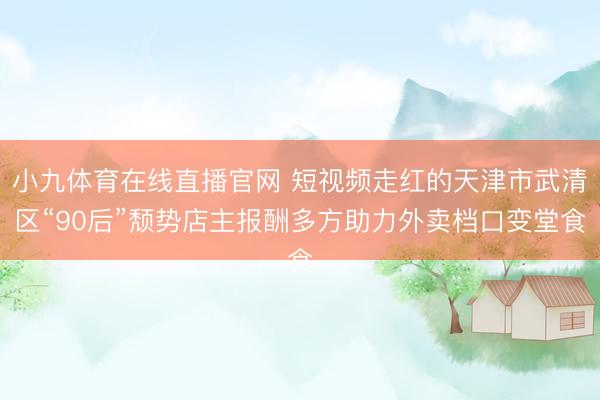 小九体育在线直播官网 短视频走红的天津市武清区“90后”颓势店主报酬多方助力外卖档口变堂食