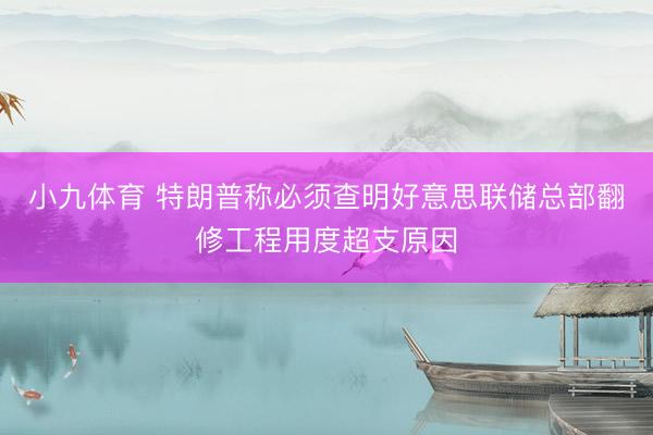 小九体育 特朗普称必须查明好意思联储总部翻修工程用度超支原因