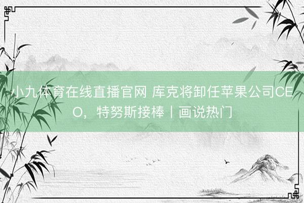 小九体育在线直播官网 库克将卸任苹果公司CEO，特努斯接棒丨画说热门