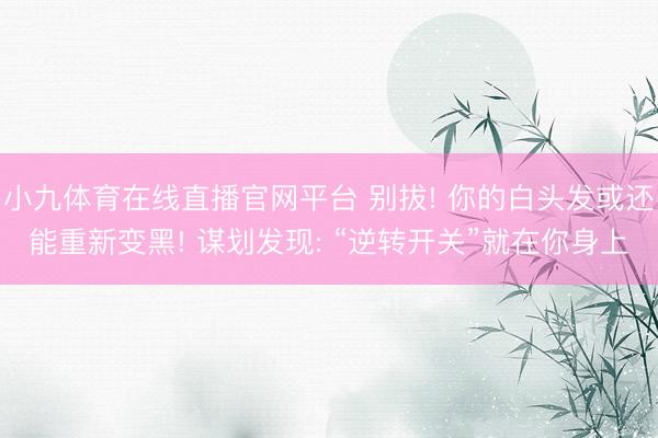小九体育在线直播官网平台 别拔! 你的白头发或还能重新变黑! 谋划发现: “逆转开关”就在你身上
