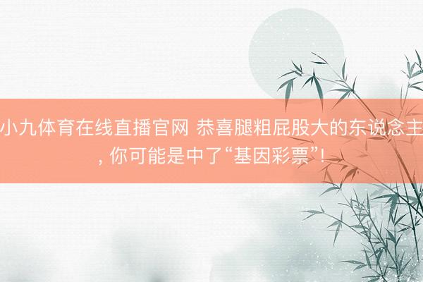 小九体育在线直播官网 恭喜腿粗屁股大的东说念主， 你可能是中了“基因彩票”!