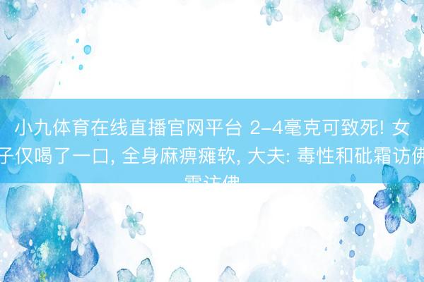 小九体育在线直播官网平台 2-4毫克可致死! 女子仅喝了一口, 全身麻痹瘫软, 大夫: 毒性和砒霜访佛