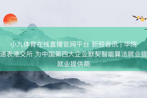小九体育在线直播官网平台 新股音讯 | 华院揣度递表港交所 为中国第四大企业默契智能算法就业提供商