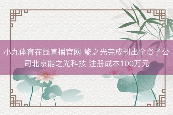 小九体育在线直播官网 能之光完成刊出全资子公司北京能之光科技 注册成本100万元