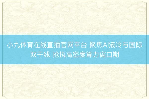 小九体育在线直播官网平台 聚焦AI液冷与国际双干线 抢执高密度算力窗口期