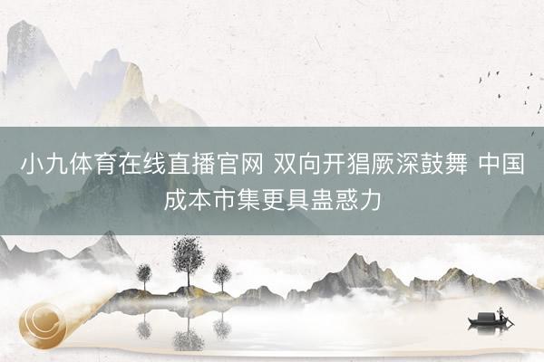 小九体育在线直播官网 双向开猖厥深鼓舞 中国成本市集更具蛊惑力