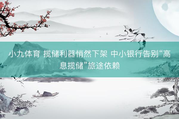 小九体育 揽储利器悄然下架 中小银行告别“高息揽储”旅途依赖