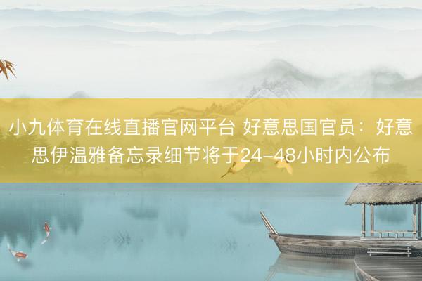 小九体育在线直播官网平台 好意思国官员：好意思伊温雅备忘录细节将于24-48小时内公布