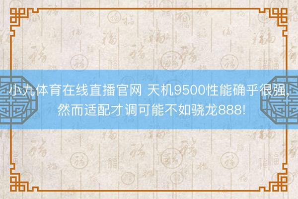 小九体育在线直播官网 天机9500性能确乎很强, 然而适配才调可能不如骁龙888!