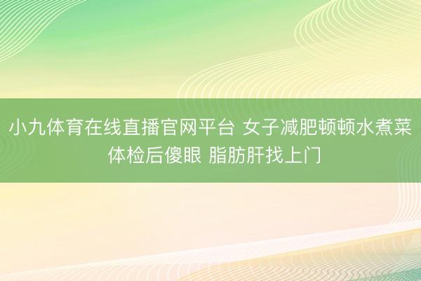 小九体育在线直播官网平台 女子减肥顿顿水煮菜 体检后傻眼 脂肪肝找上门