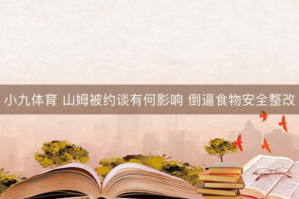 小九体育 山姆被约谈有何影响 倒逼食物安全整改