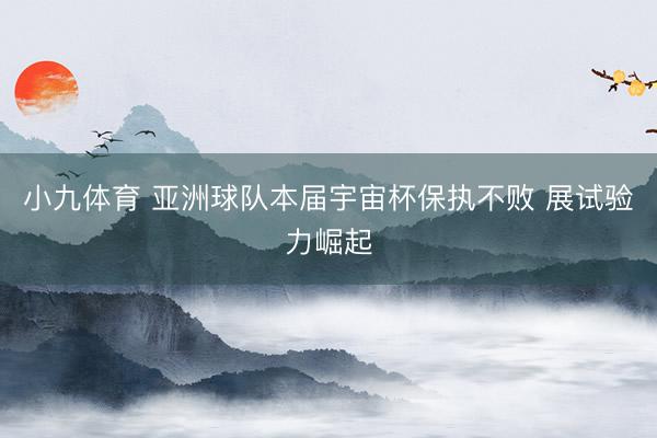 小九体育 亚洲球队本届宇宙杯保执不败 展试验力崛起