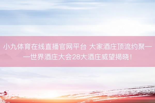小九体育在线直播官网平台 大家酒庄顶流约聚——世界酒庄大会28大酒庄威望揭晓！