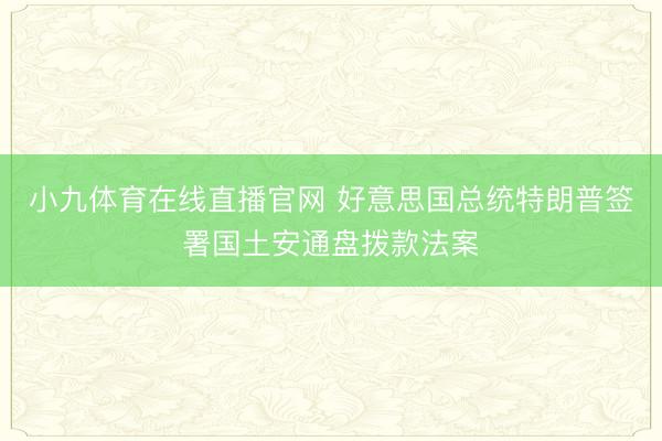 小九体育在线直播官网 好意思国总统特朗普签署国土安通盘拨款法案