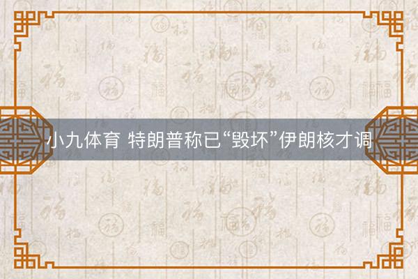 小九体育 特朗普称已“毁坏”伊朗核才调