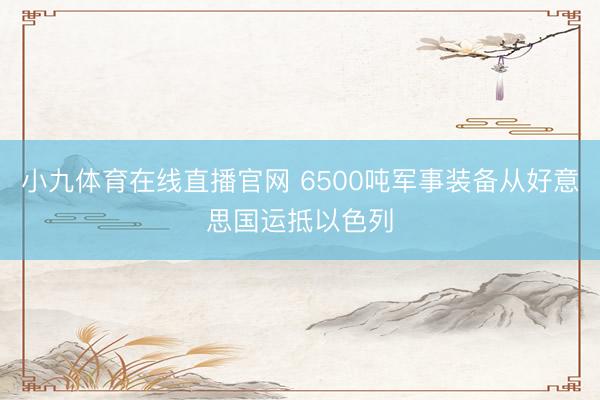 小九体育在线直播官网 6500吨军事装备从好意思国运抵以色列