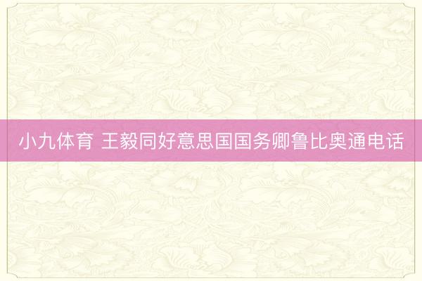 小九体育 王毅同好意思国国务卿鲁比奥通电话