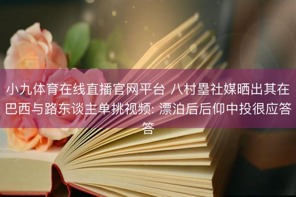 小九体育在线直播官网平台 八村塁社媒晒出其在巴西与路东谈主单挑视频: 漂泊后后仰中投很应答