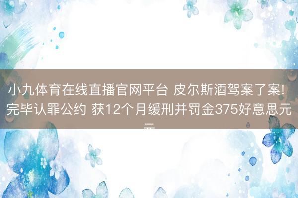 小九体育在线直播官网平台 皮尔斯酒驾案了案! 完毕认罪公约 获12个月缓刑并罚金375好意思元