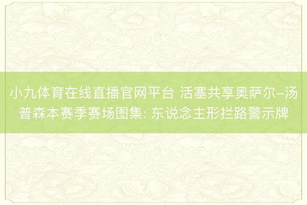 小九体育在线直播官网平台 活塞共享奥萨尔-汤普森本赛季赛场图集: 东说念主形拦路警示牌