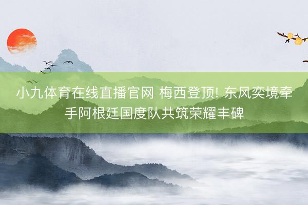 小九体育在线直播官网 梅西登顶! 东风奕境牵手阿根廷国度队共筑荣耀丰碑