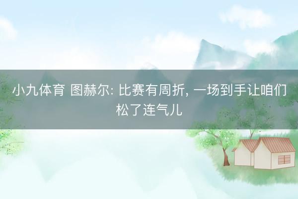 小九体育 图赫尔: 比赛有周折， 一场到手让咱们松了连气儿