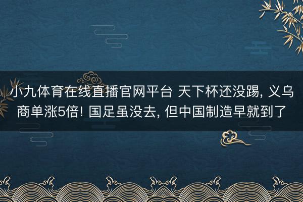 小九体育在线直播官网平台 天下杯还没踢， 义乌商单涨5倍! 国足虽没去， 但中国制造早就到了