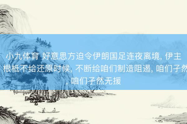 小九体育 好意思方迫令伊朗国足连夜离境， 伊主诠释: 根柢不给还原时候， 不断给咱们制造阻遏， 咱们孑然无援