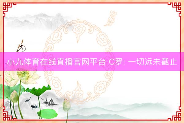 小九体育在线直播官网平台 C罗: 一切远未截止