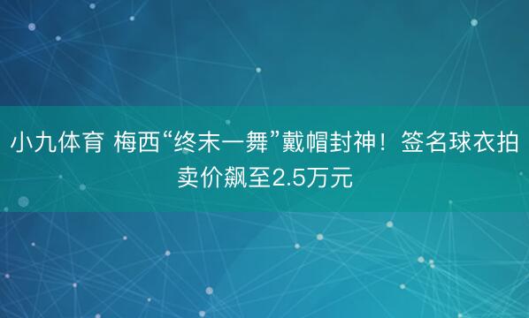 小九体育 梅西“终末一舞”戴帽封神!签名球衣拍卖价飙至2.5万元