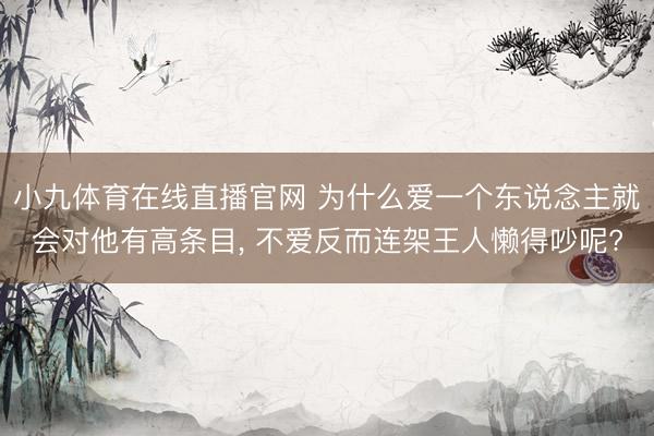 小九体育在线直播官网 为什么爱一个东说念主就会对他有高条目， 不爱反而连架王人懒得吵呢?