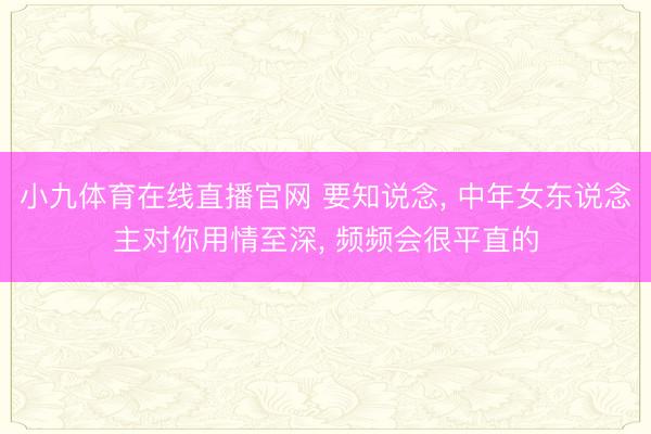 小九体育在线直播官网 要知说念, 中年女东说念主对你用情至深, 频频会很平直的
