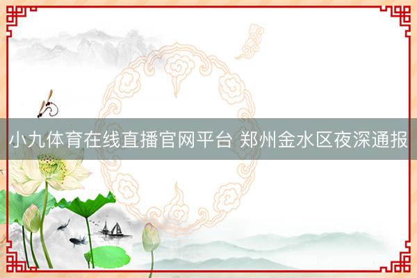 小九体育在线直播官网平台 郑州金水区夜深通报