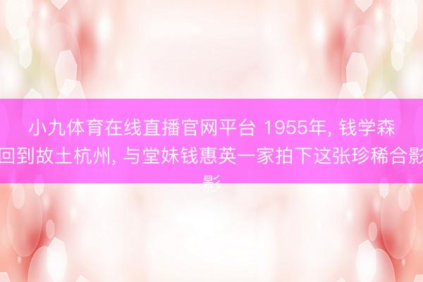 小九体育在线直播官网平台 1955年， 钱学森回到故土杭州， 与堂妹钱惠英一家拍下这张珍稀合影