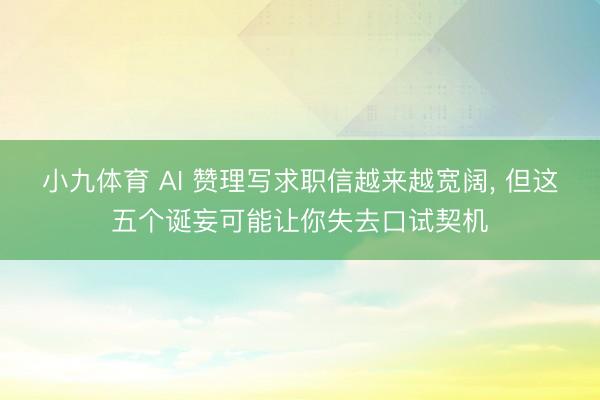 小九体育 AI 赞理写求职信越来越宽阔， 但这五个诞妄可能让你失去口试契机