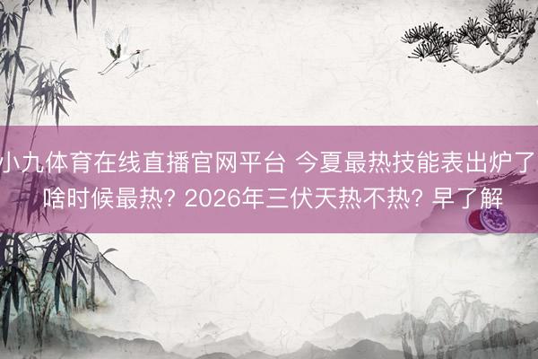 小九体育在线直播官网平台 今夏最热技能表出炉了， 啥时候最热? 2026年三伏天热不热? 早了解